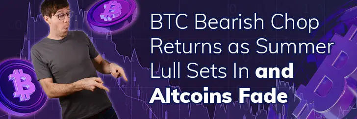 BTC bearish chop returns as summer lull sets in and Altcoins fade teaser image