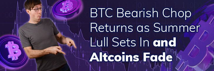 BTC bearish chop returns as summer lull sets in and Altcoins fade teaser image